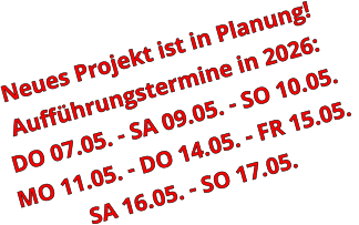 Neues Projekt ist in Planung! Aufführungstermine in 2026: DO 07.05. - SA 09.05. - SO 10.05. MO 11.05. - DO 14.05. - FR 15.05.  SA 16.05. - SO 17.05.